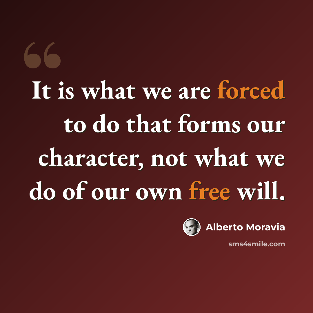 “It is what we are forced to do that forms our character, not what we do of our own free will.” quote by Alberto Moravia