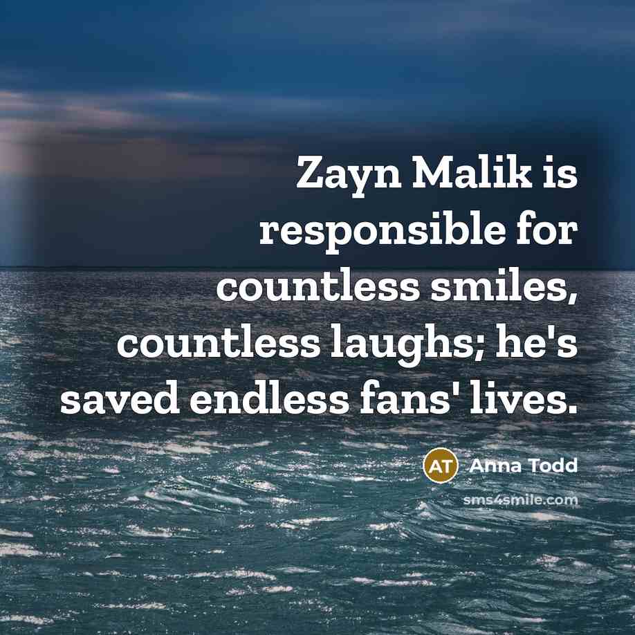 “Zayn Malik is responsible for countless smiles, countless laughs; he's saved endless fans' lives.” quote by Anna Todd