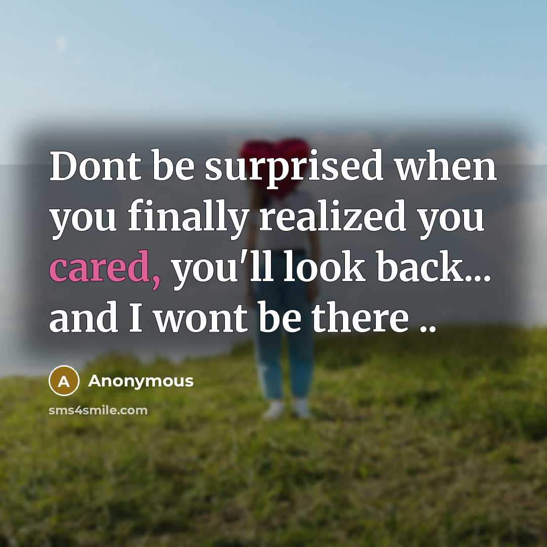 “Dont be surprised when you finally realized you cared, you'll look back... and I wont be there ..” quote by Anonymous
