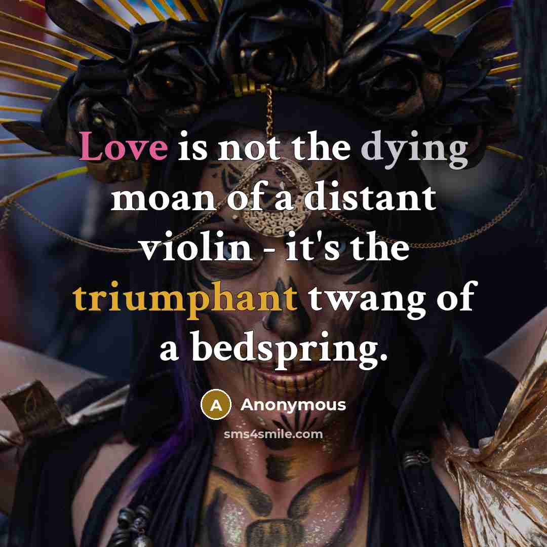 “Love is not the dying moan of a distant violin - it's the triumphant twang of a bedspring.” quote by Anonymous