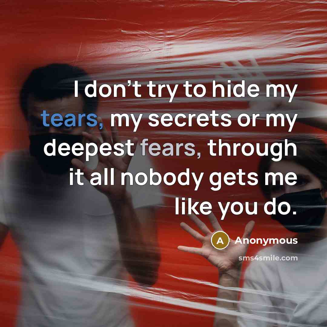 “I don't try to hide my tears, my secrets or my deepest fears, through it all nobody gets me like you do.” quote by Anonymous