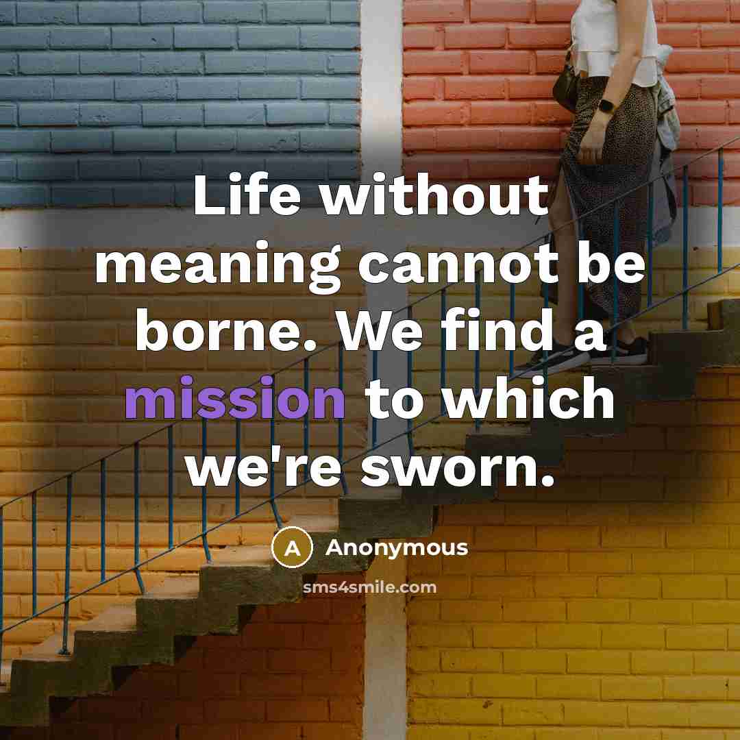 “Life without meaning cannot be borne. We find a mission to which we're sworn.” quote by Anonymous