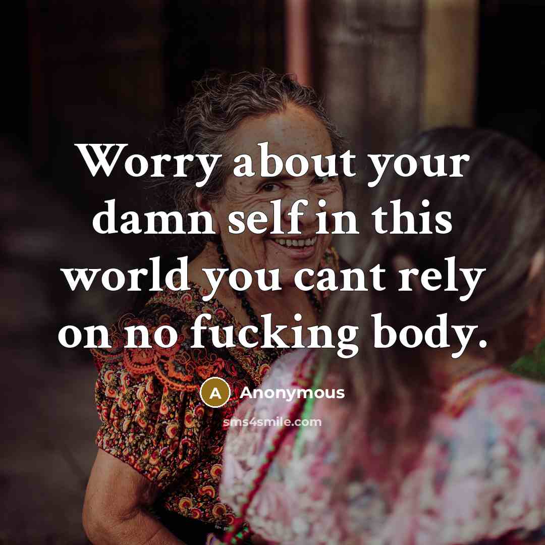 “Worry about your damn self in this world you cant rely on no fucking body.” quote by Anonymous
