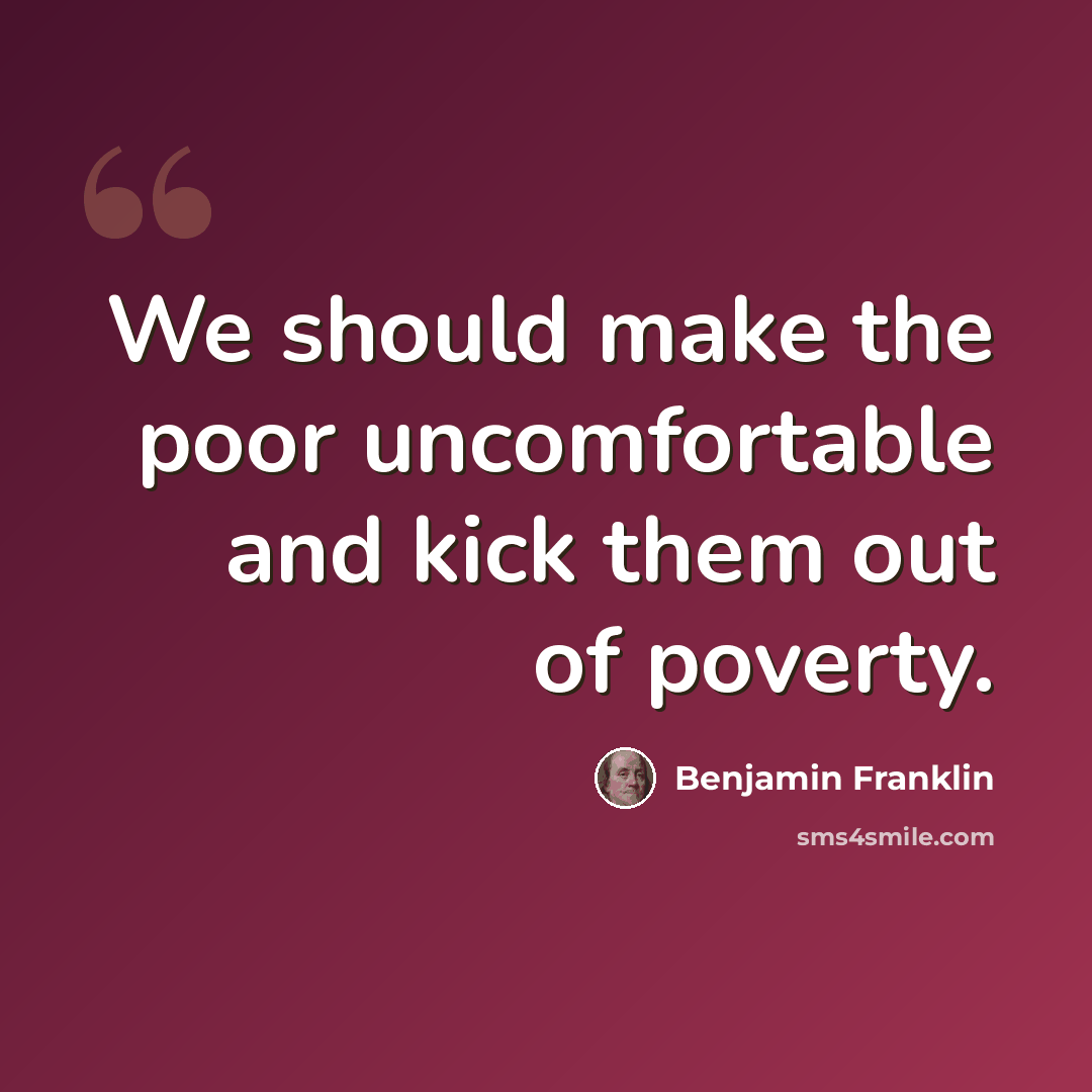 “We should make the poor uncomfortable and kick them out of poverty.” quote by Benjamin Franklin