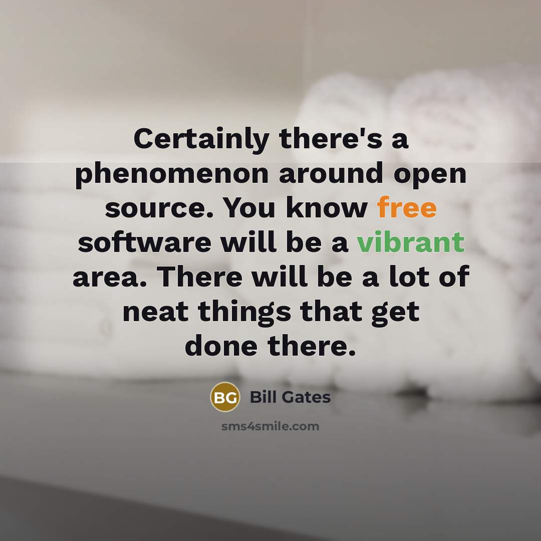 “Certainly there's a phenomenon around open source. You know free software will be a vibrant area. There will be a lot of neat things that get done there.” quote by Bill Gates