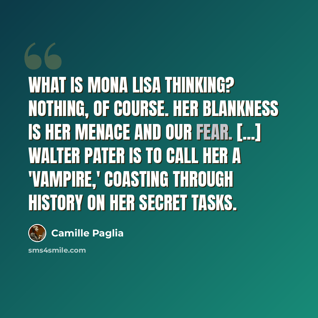 “What is Mona Lisa thinking? Nothing, of course. Her blankness is her menace and our fear. [...] Walter Pater is to call her a 'vampire,' coasting through history on her secret tasks.” quote by Camille Paglia