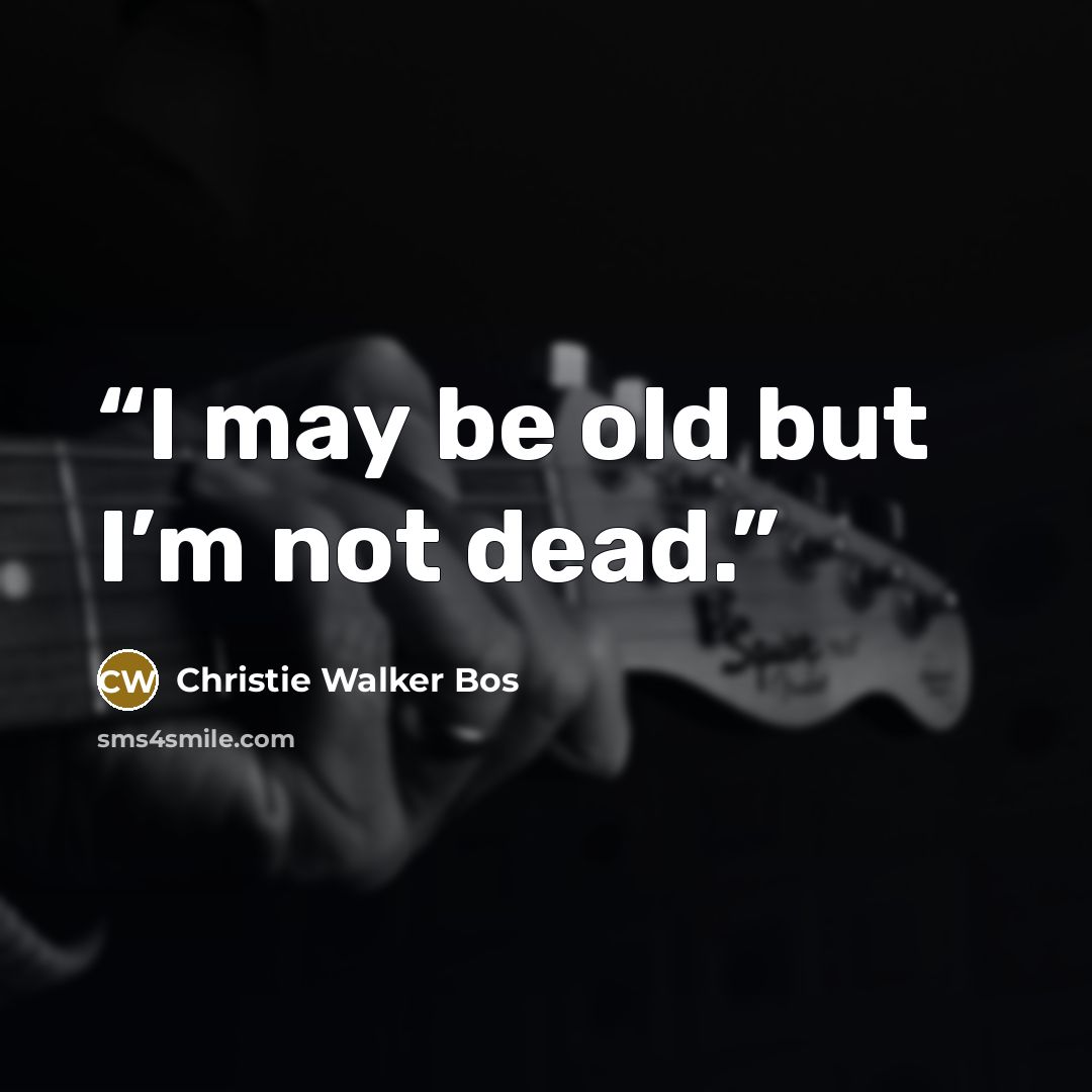 “I may be old but I’m not dead.” quote by Christie Walker Bos