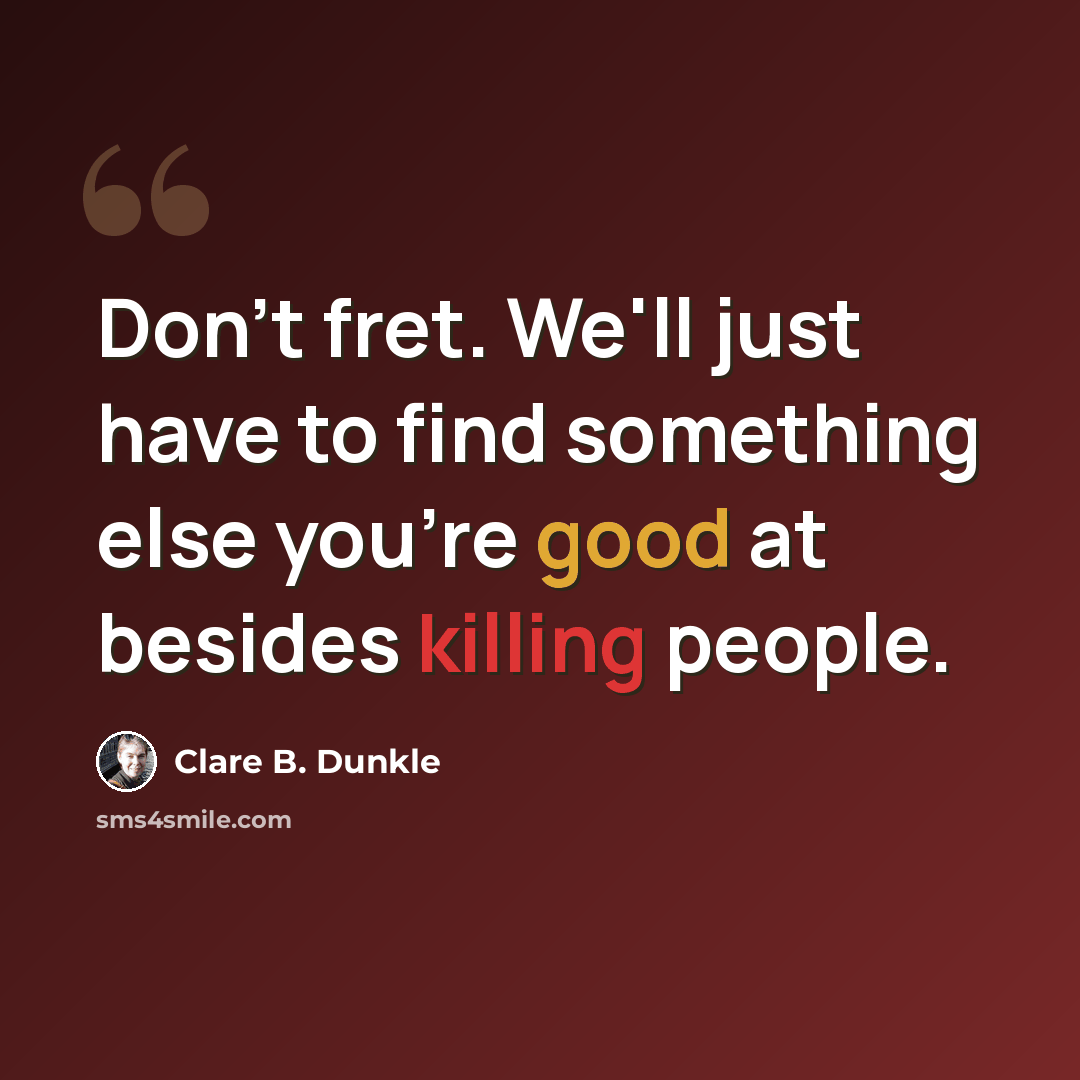 “Don't fret. We'll just have to find something else you're good at besides killing people.” quote by Clare B. Dunkle