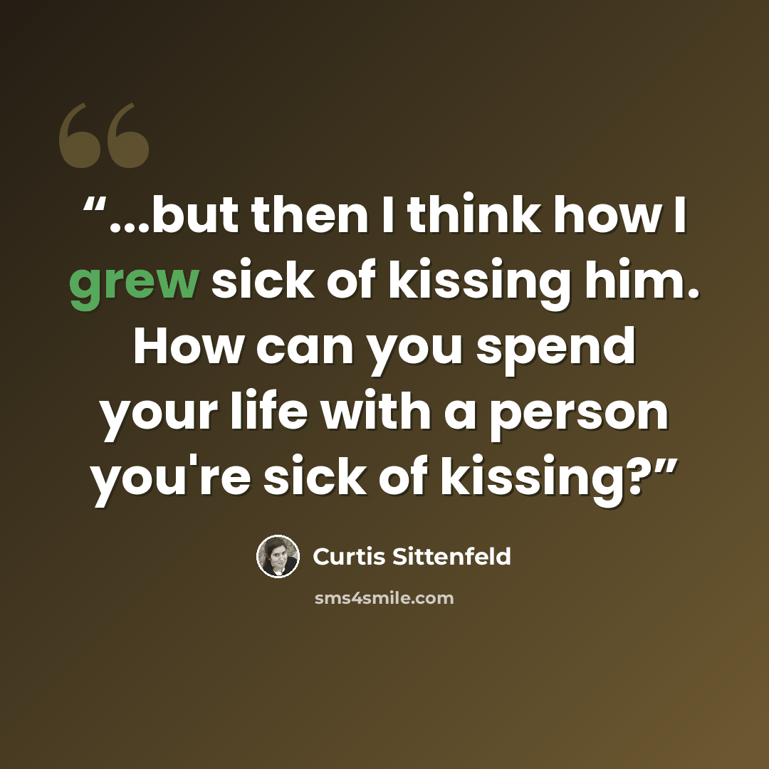 “...but then I think how I grew sick of kissing him. How can you spend your life with a person you're sick of kissing?” quote by Curtis Sittenfeld