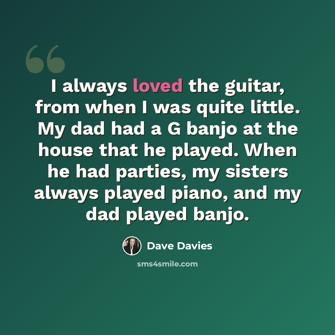 “I always loved the guitar, from when I was quite little. My dad had a G banjo at the house that he played. When he had parties, my sisters always played piano, and my dad played banjo.” quote by Dave Davies
