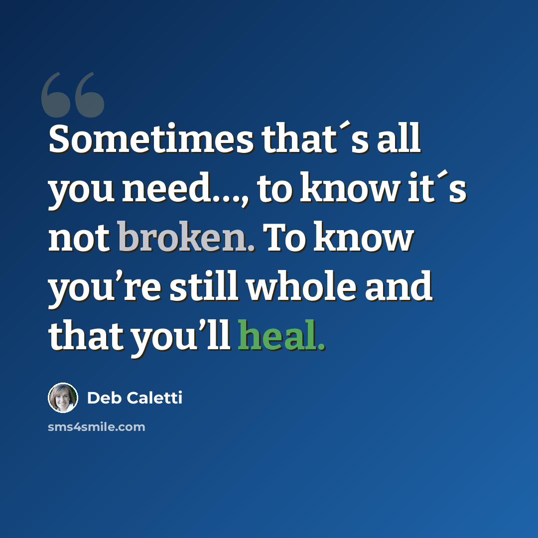 “Sometimes that´s all you need…, to know it´s not broken. To know you’re still whole and that you’ll heal.” quote by Deb Caletti