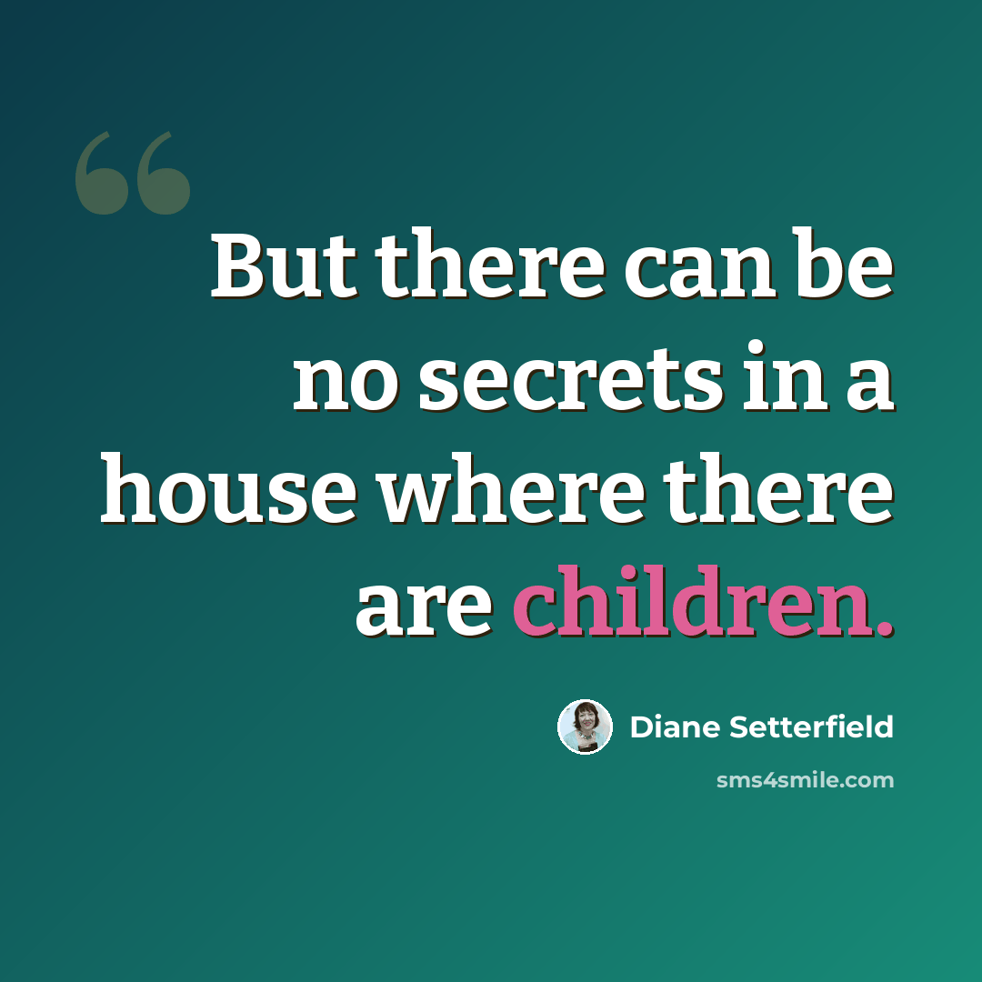 “But there can be no secrets in a house where there are children.” quote by Diane Setterfield