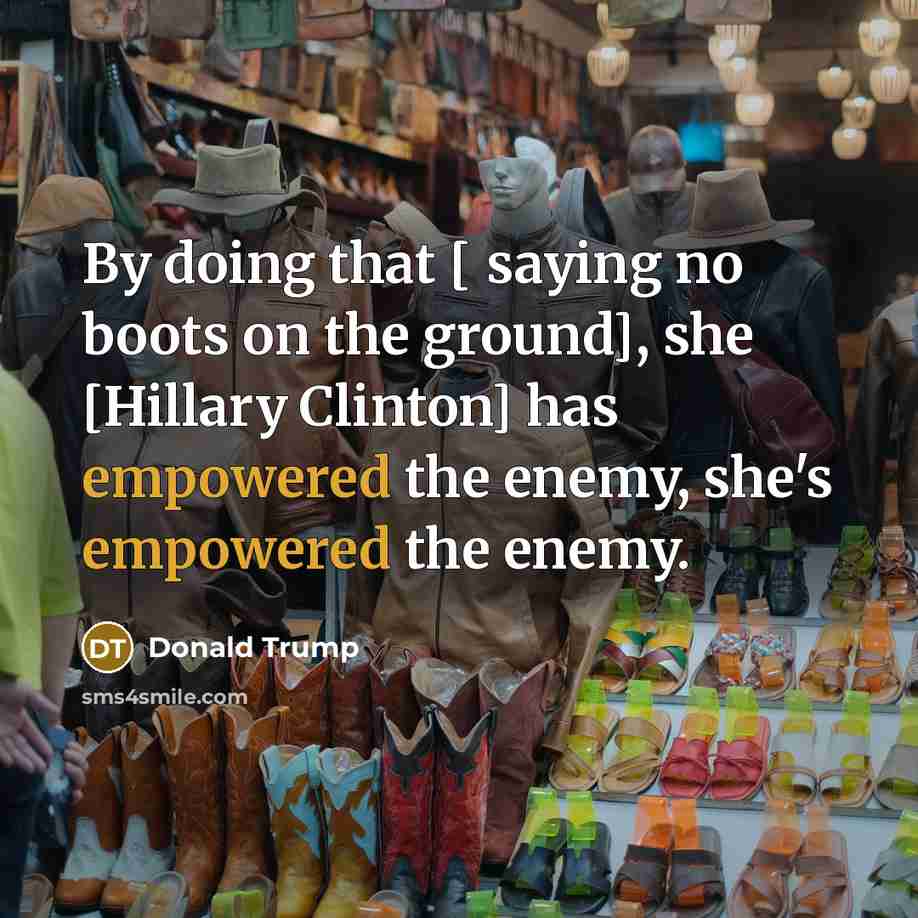 “By doing that [ saying no boots on the ground], she [Hillary Clinton] has empowered the enemy, she's empowered the enemy.” quote by Donald Trump