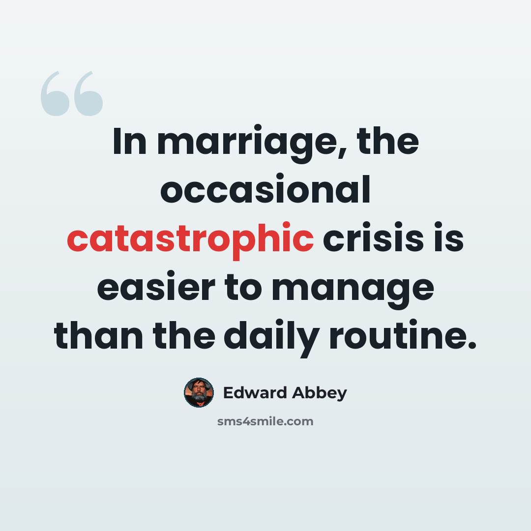 “In marriage, the occasional catastrophic crisis is easier to manage than the daily routine.” quote by Edward Abbey
