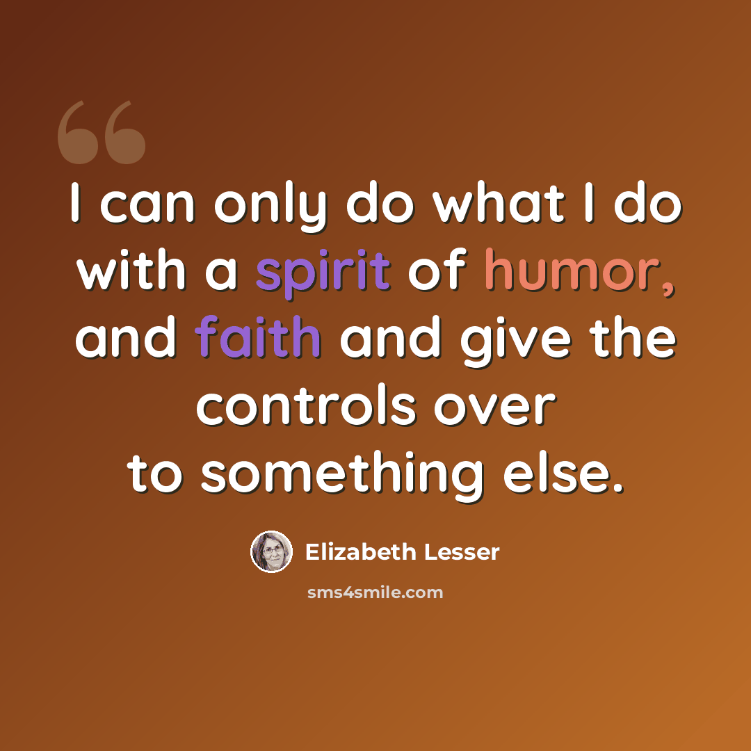 “I can only do what I do with a spirit of humor, and faith and give the controls over to something else.” quote by Elizabeth Lesser