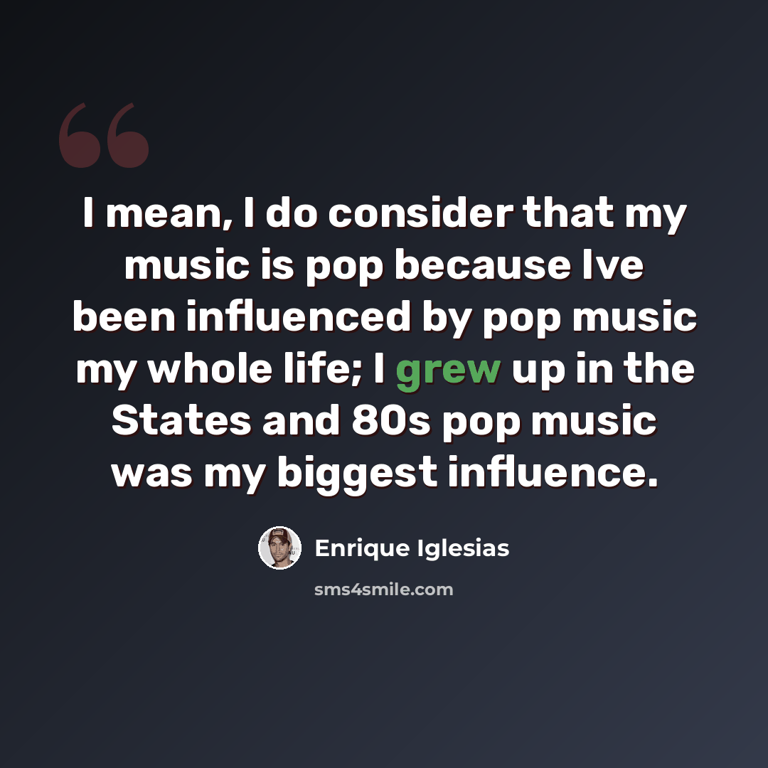 “I mean, I do consider that my music is pop because Ive been influenced by pop music my whole life; I grew up in the States and 80s pop music was my biggest influence.” quote by Enrique Iglesias