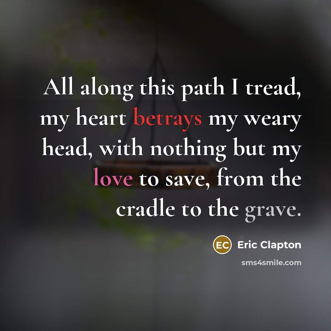 “All along this path I tread, my heart betrays my weary head, with nothing but my love to save, from the cradle to the grave.” quote by Eric Clapton