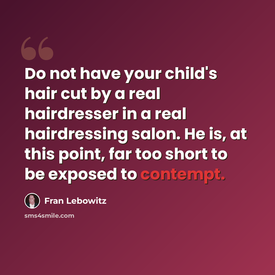 “Do not have your child's hair cut by a real hairdresser in a real hairdressing salon. He is, at this point, far too short to be exposed to contempt.” quote by Fran Lebowitz