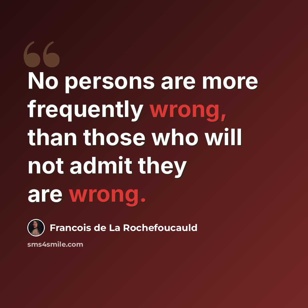 “No persons are more frequently wrong, than those who will not admit they are wrong.” quote by Francois de La Rochefoucauld