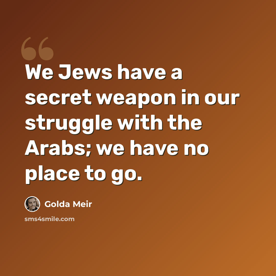 “We Jews have a secret weapon in our struggle with the Arabs; we have no place to go.” quote by Golda Meir