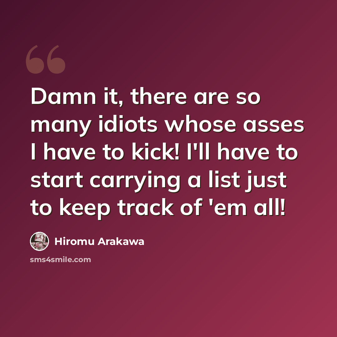 “Damn it, there are so many idiots whose asses I have to kick! I'll have to start carrying a list just to keep track of 'em all!” quote by Hiromu Arakawa