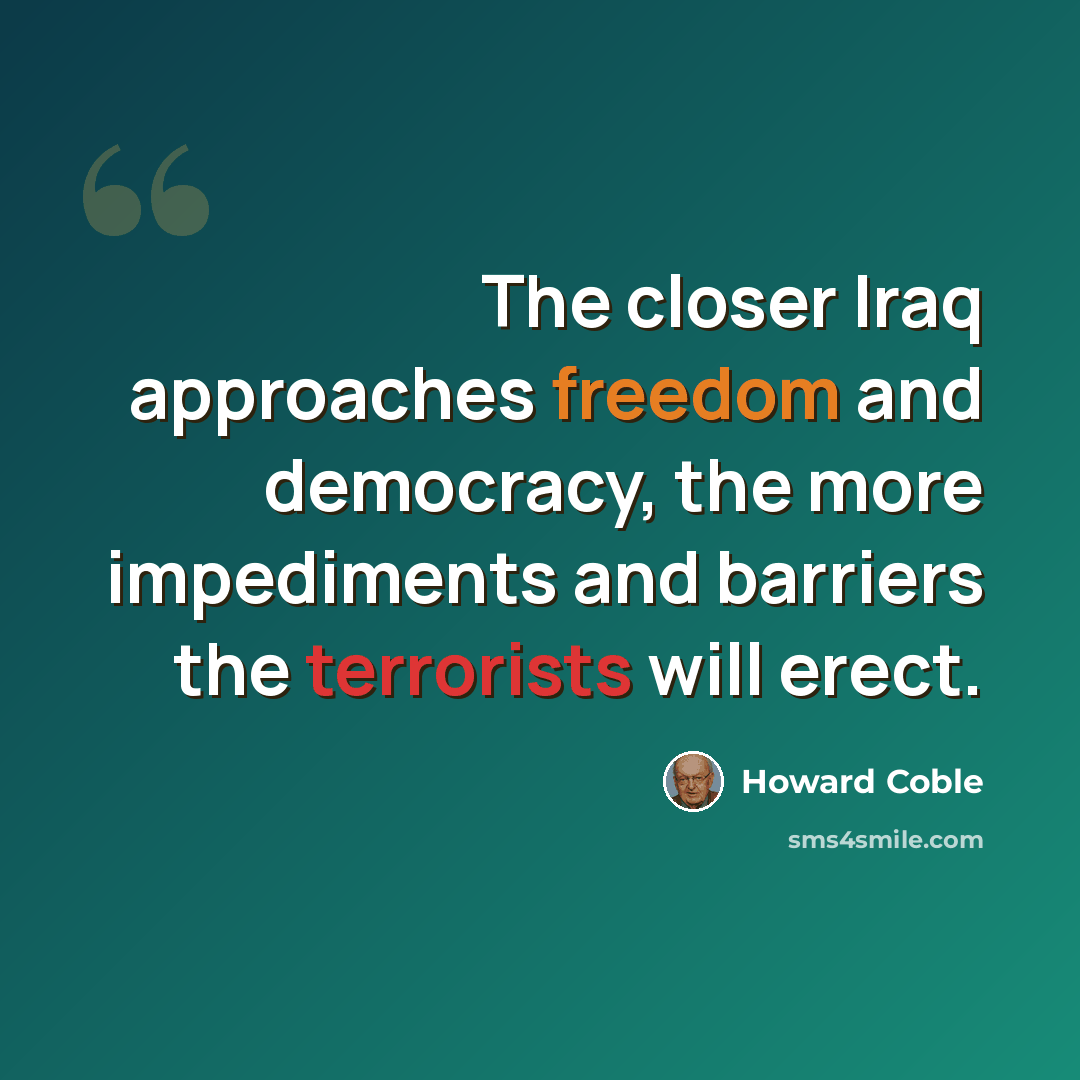 “The closer Iraq approaches freedom and democracy, the more impediments and barriers the terrorists will erect.” quote by Howard Coble