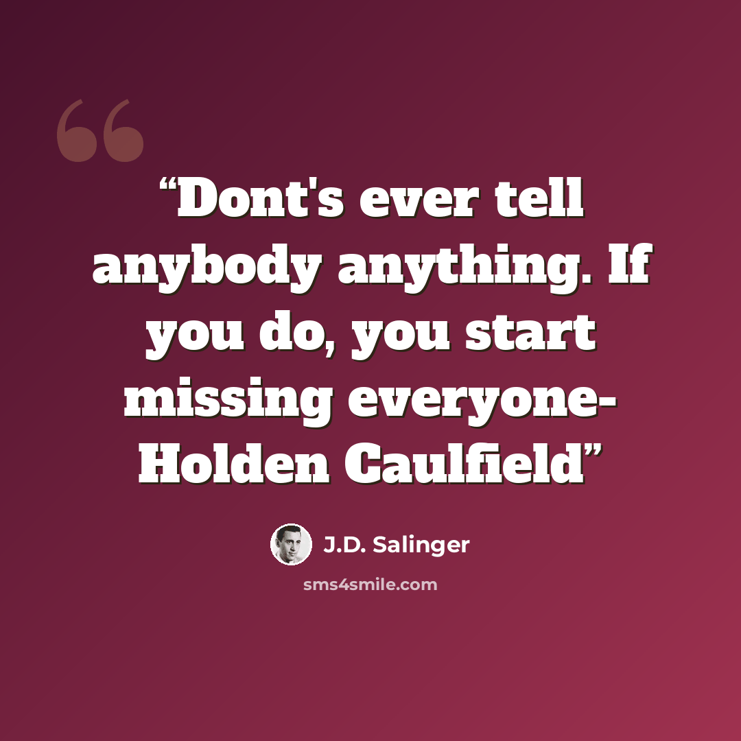 “Dont's ever tell anybody anything. If you do, you start missing everyone- Holden Caulfield” quote by J.D. Salinger