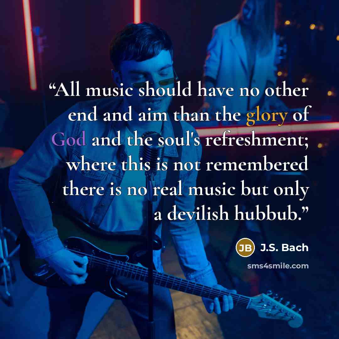 “All music should have no other end and aim than the glory of God and the soul's refreshment; where this is not remembered there is no real music but only a devilish hubbub.” quote by J.S. Bach