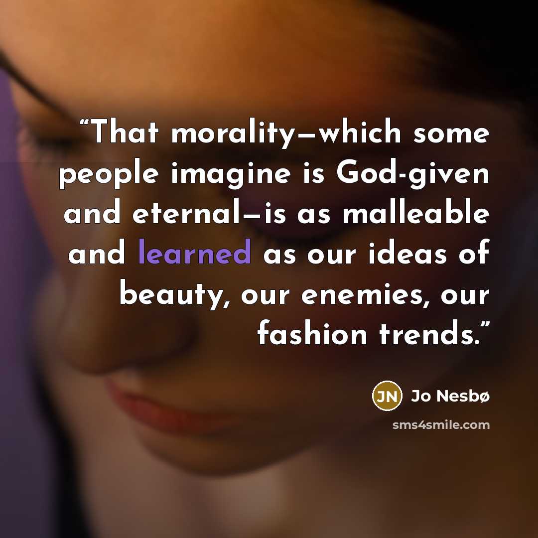 “That morality—which some people imagine is God-given and eternal—is as malleable and learned as our ideas of beauty, our enemies, our fashion trends.” quote by Jo Nesbø