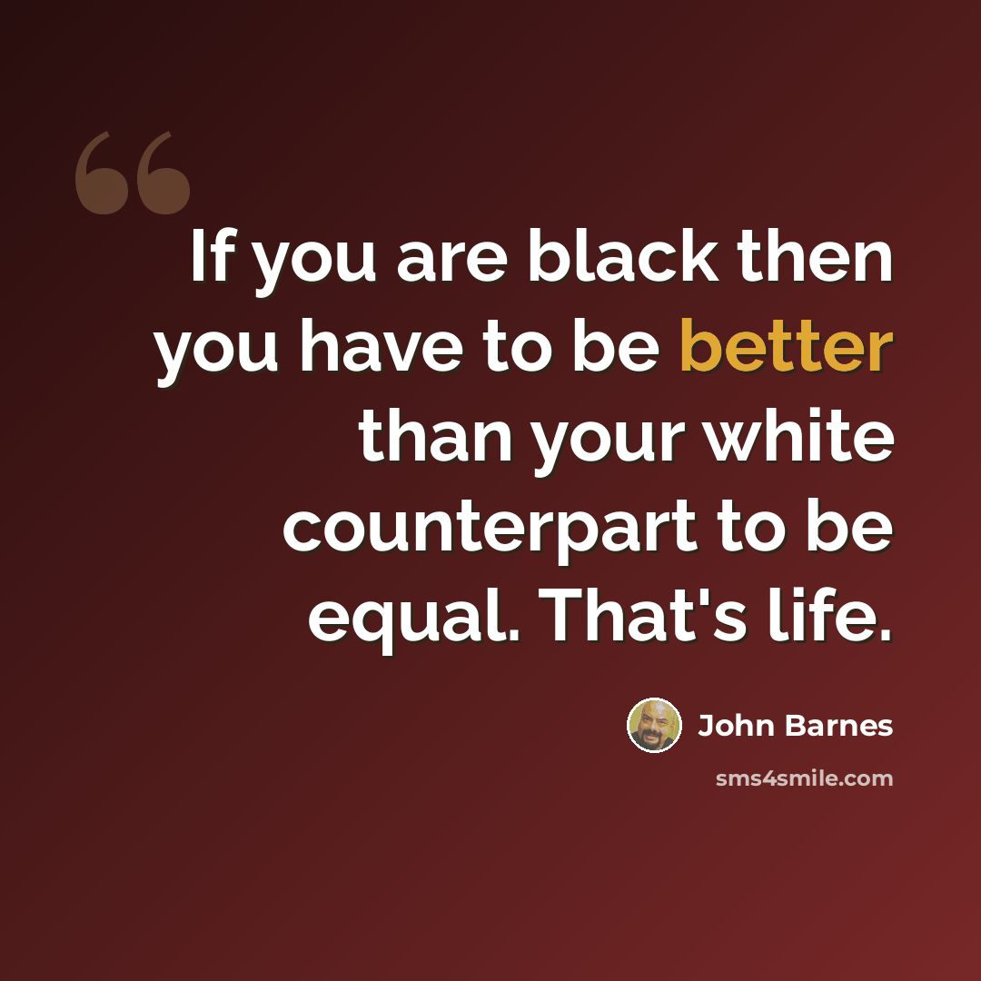 “If you are black then you have to be better than your white counterpart to be equal. That's life.” quote by John Barnes