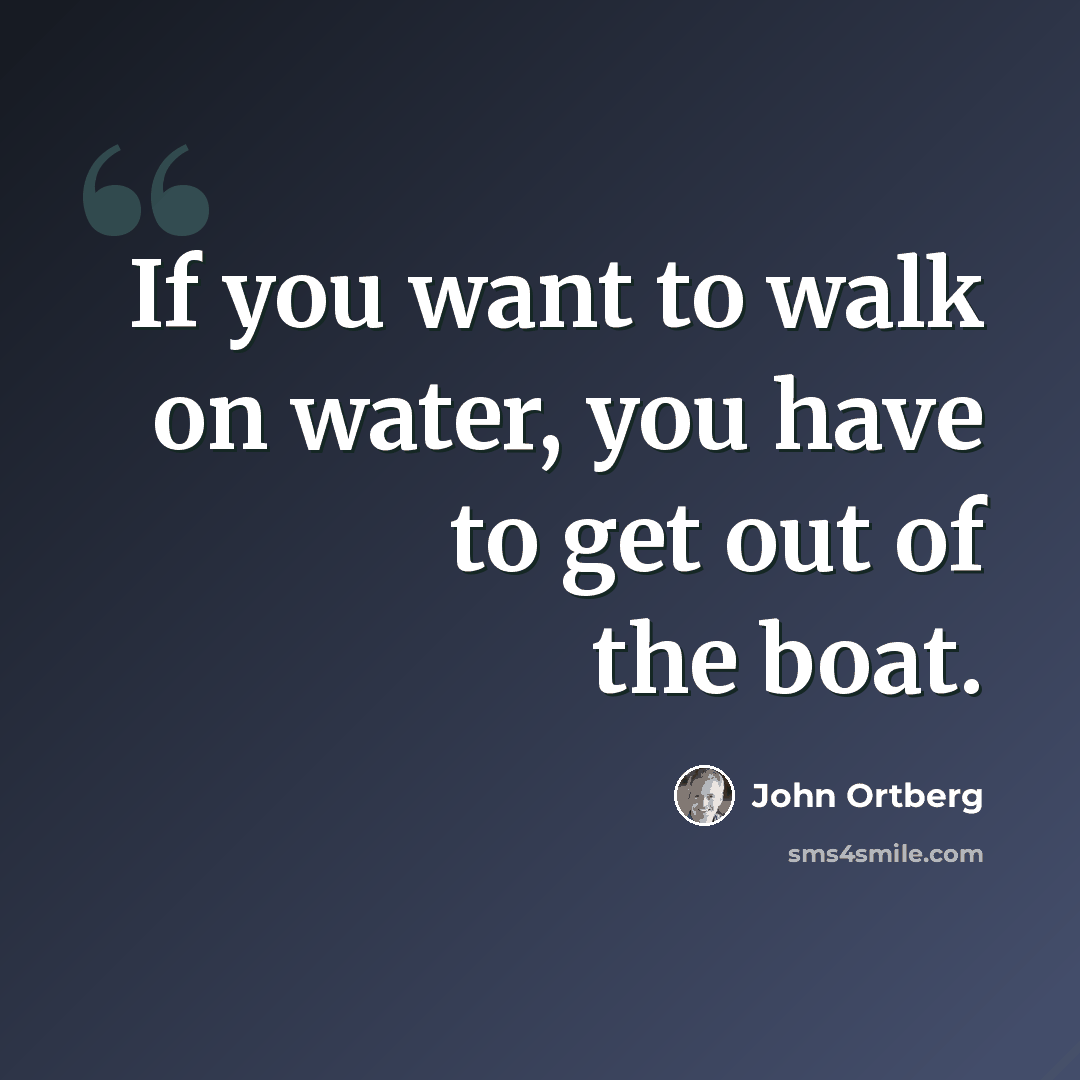 “If you want to walk on water, you have to get out of the boat.” quote by John Ortberg