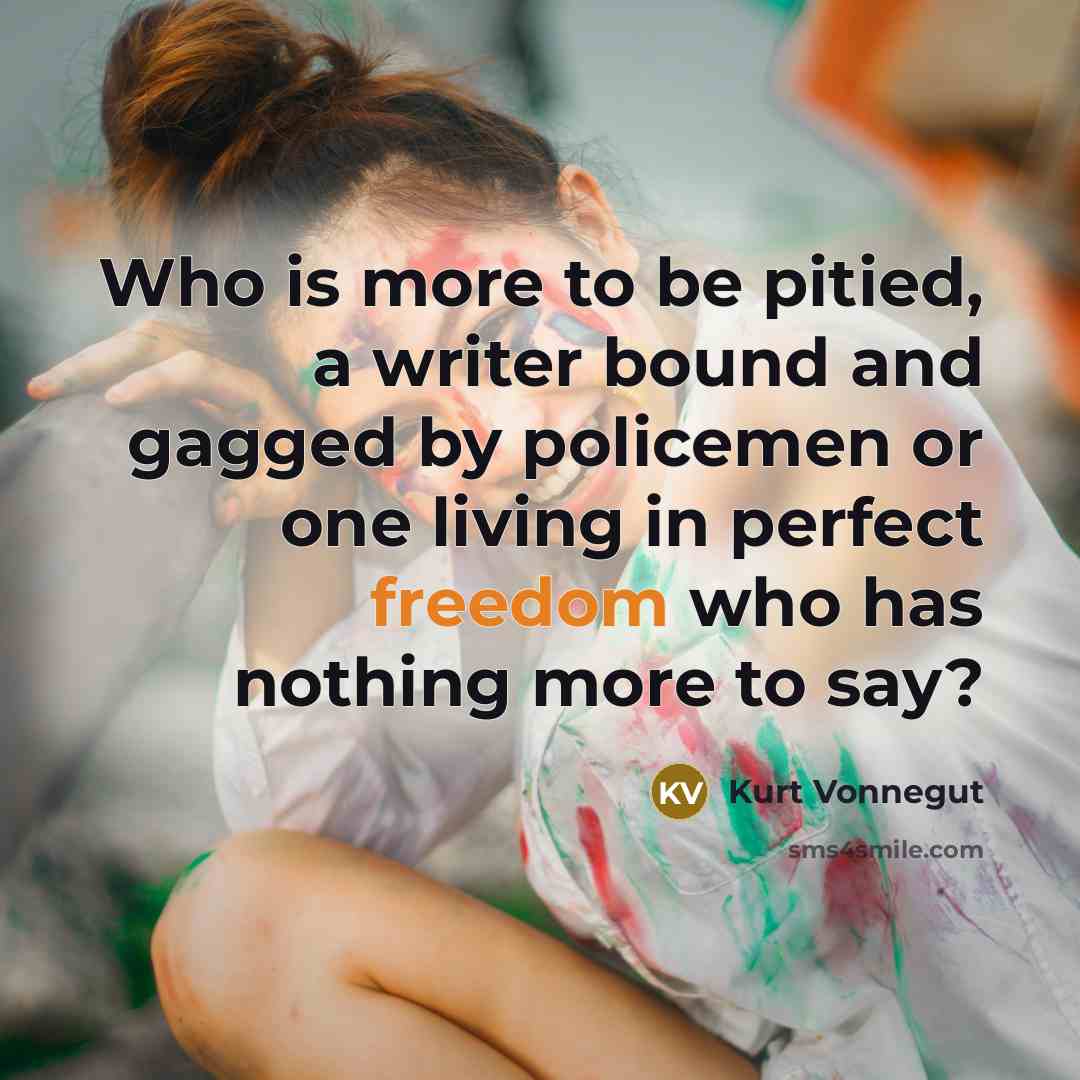 “Who is more to be pitied, a writer bound and gagged by policemen or one living in perfect freedom who has nothing more to say?” quote by Kurt Vonnegut