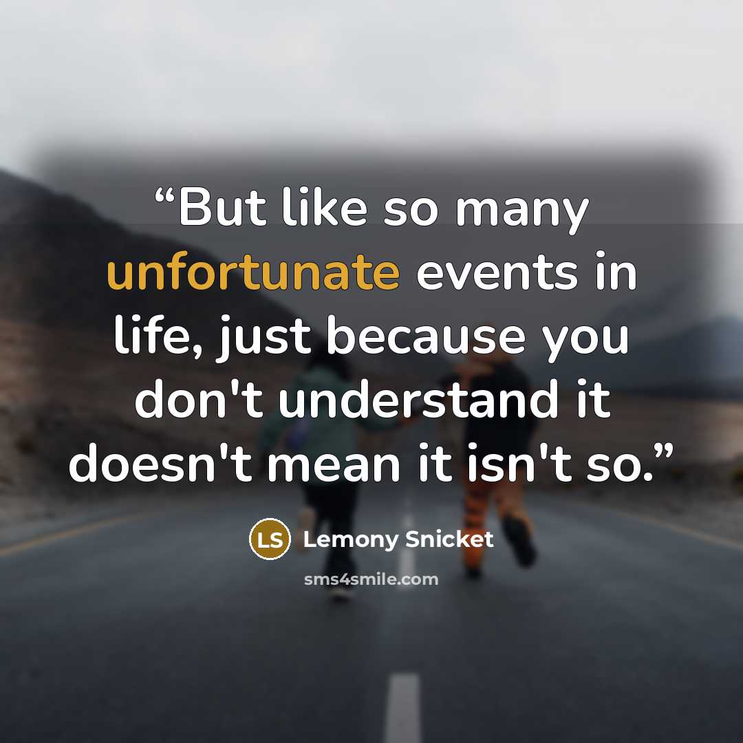 “But like so many unfortunate events in life, just because you don't understand it doesn't mean it isn't so.” quote by Lemony Snicket