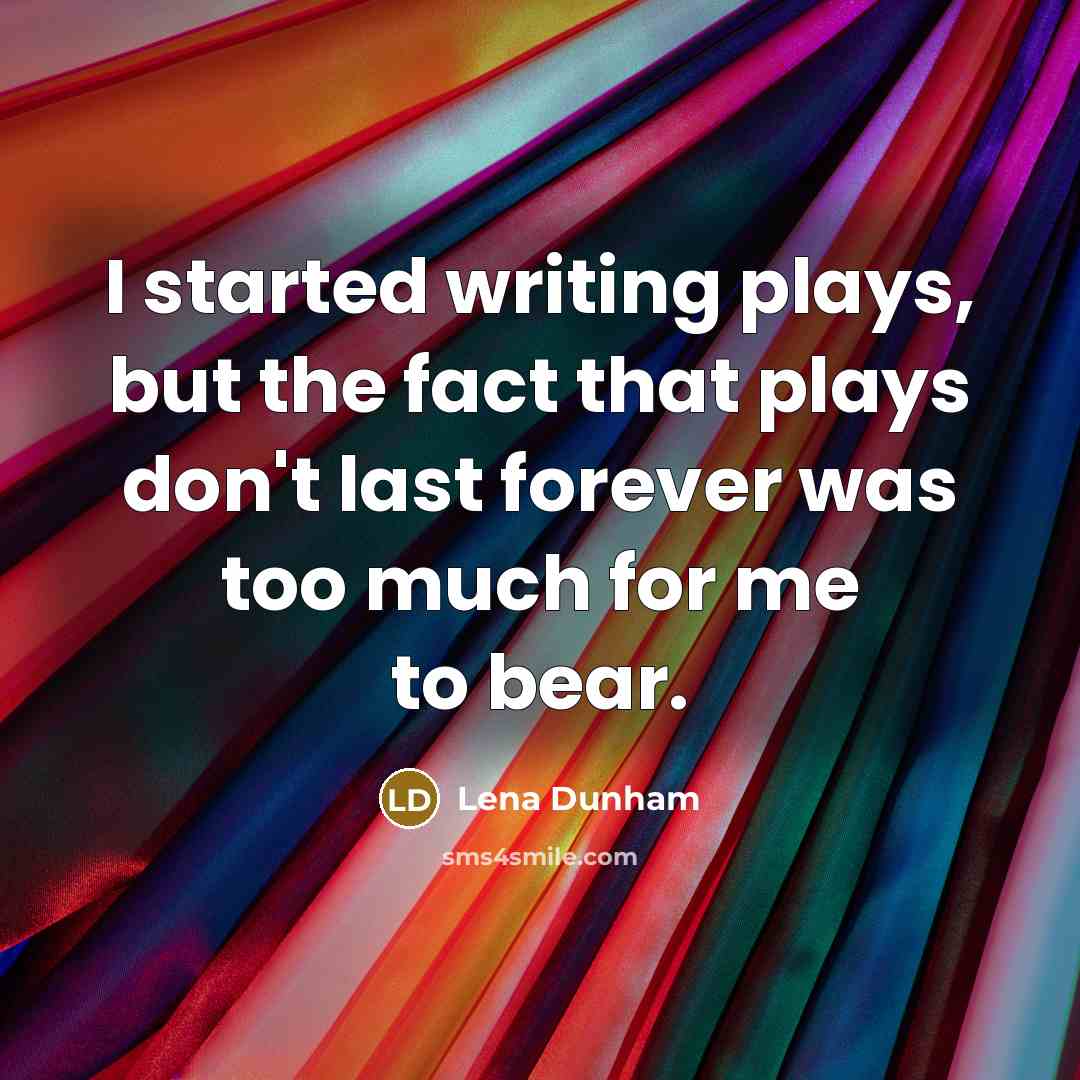 “I started writing plays, but the fact that plays don't last forever was too much for me to bear.” quote by Lena Dunham