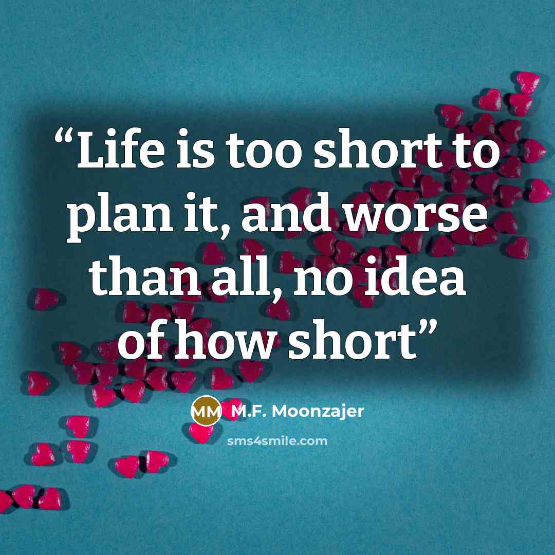 “Life is too short to plan it, and worse than all, no idea of how short” quote by M.F. Moonzajer