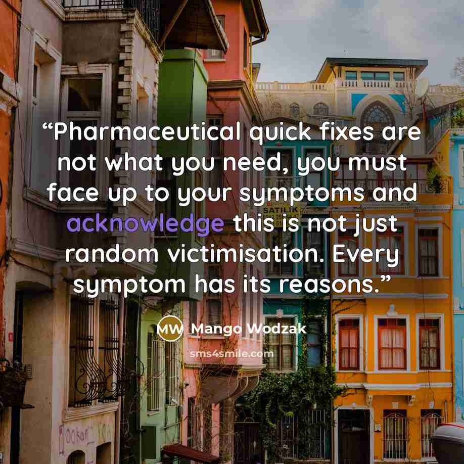 “Pharmaceutical quick fixes are not what you need, you must face up to your symptoms and acknowledge this is not just random victimisation. Every symptom has its reasons.” quote by Mango Wodzak