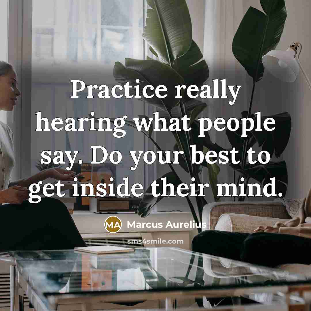 “Practice really hearing what people say. Do your best to get inside their mind.” quote by Marcus Aurelius