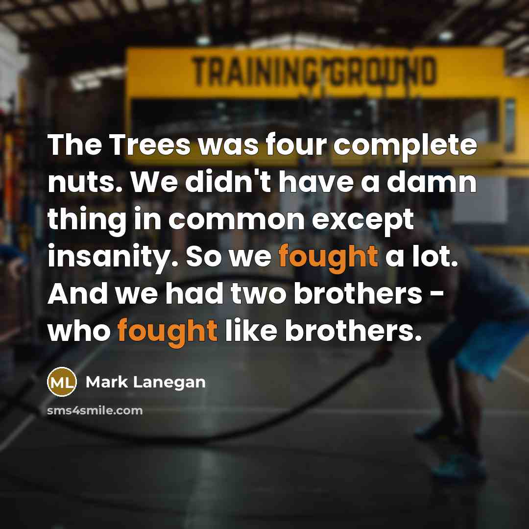 “The Trees was four complete nuts. We didn't have a damn thing in common except insanity. So we fought a lot. And we had two brothers - who fought like brothers.” quote by Mark Lanegan
