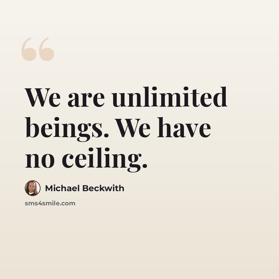 “We are unlimited beings. We have no ceiling.” quote by Michael Beckwith