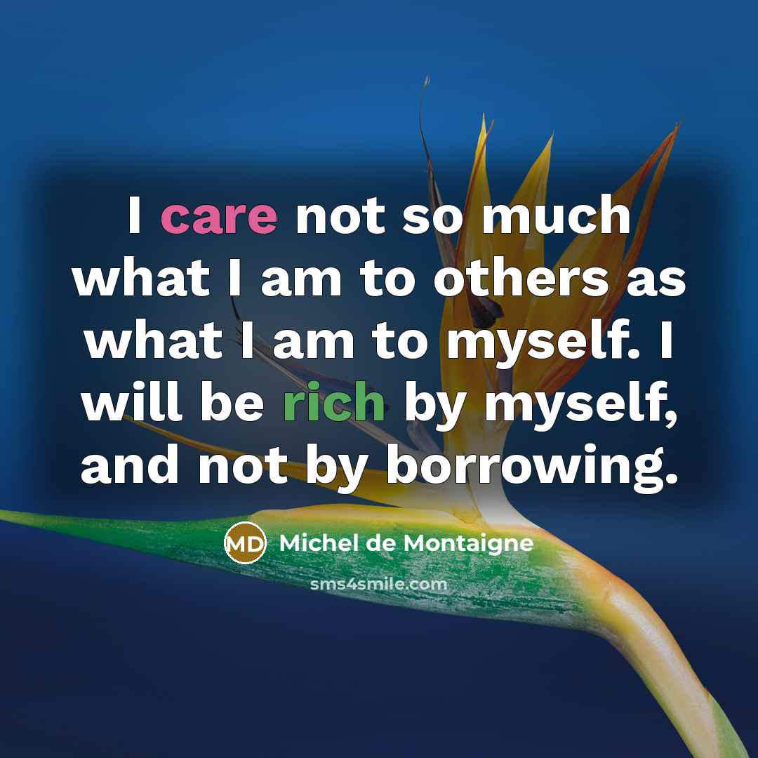 “I care not so much what I am to others as what I am to myself. I will be rich by myself, and not by borrowing.” quote by Michel de Montaigne