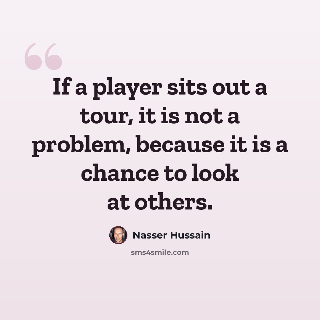 “If a player sits out a tour, it is not a problem, because it is a chance to look at others.” quote by Nasser Hussain