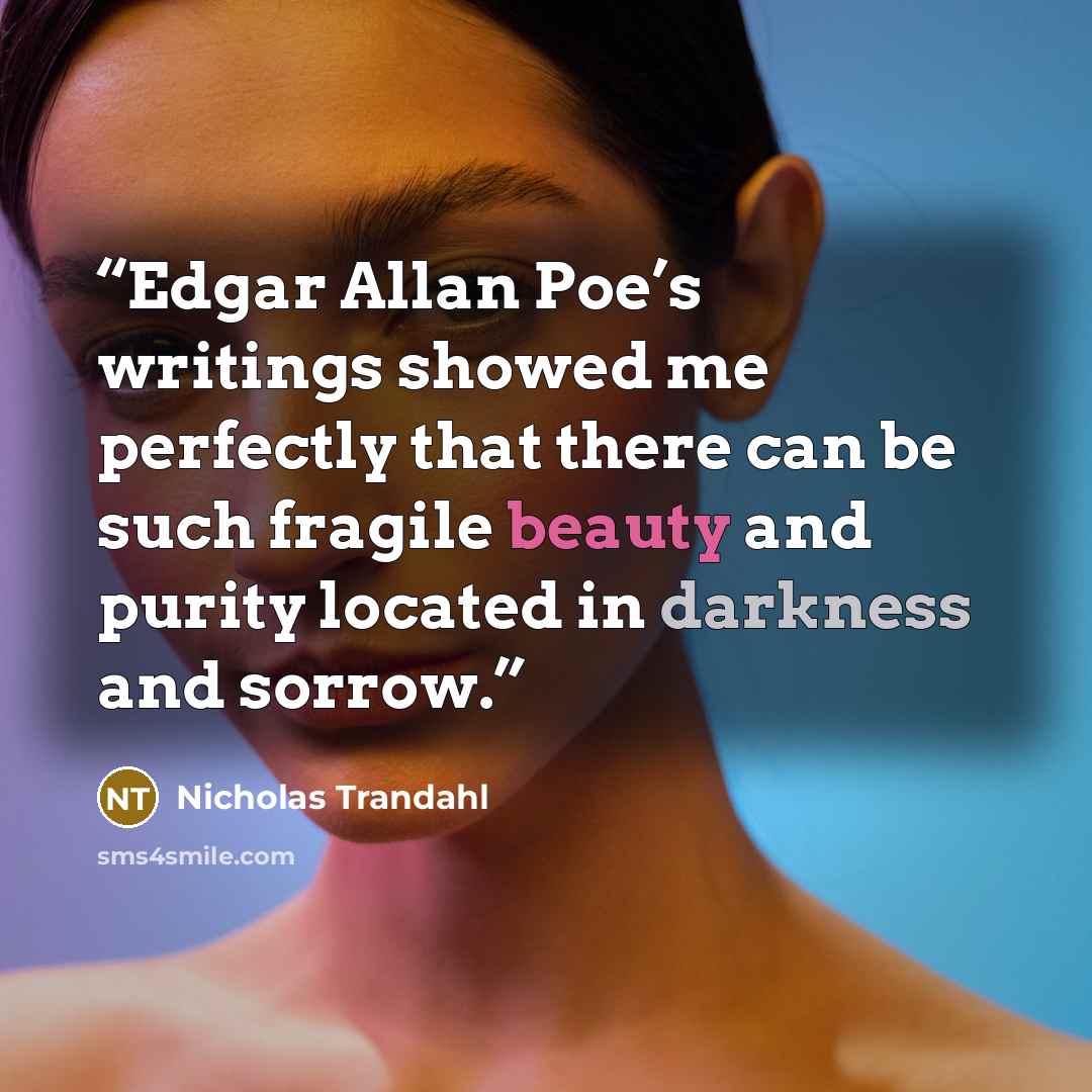 “Edgar Allan Poe’s writings showed me perfectly that there can be such fragile beauty and purity located in darkness and sorrow.” quote by Nicholas Trandahl
