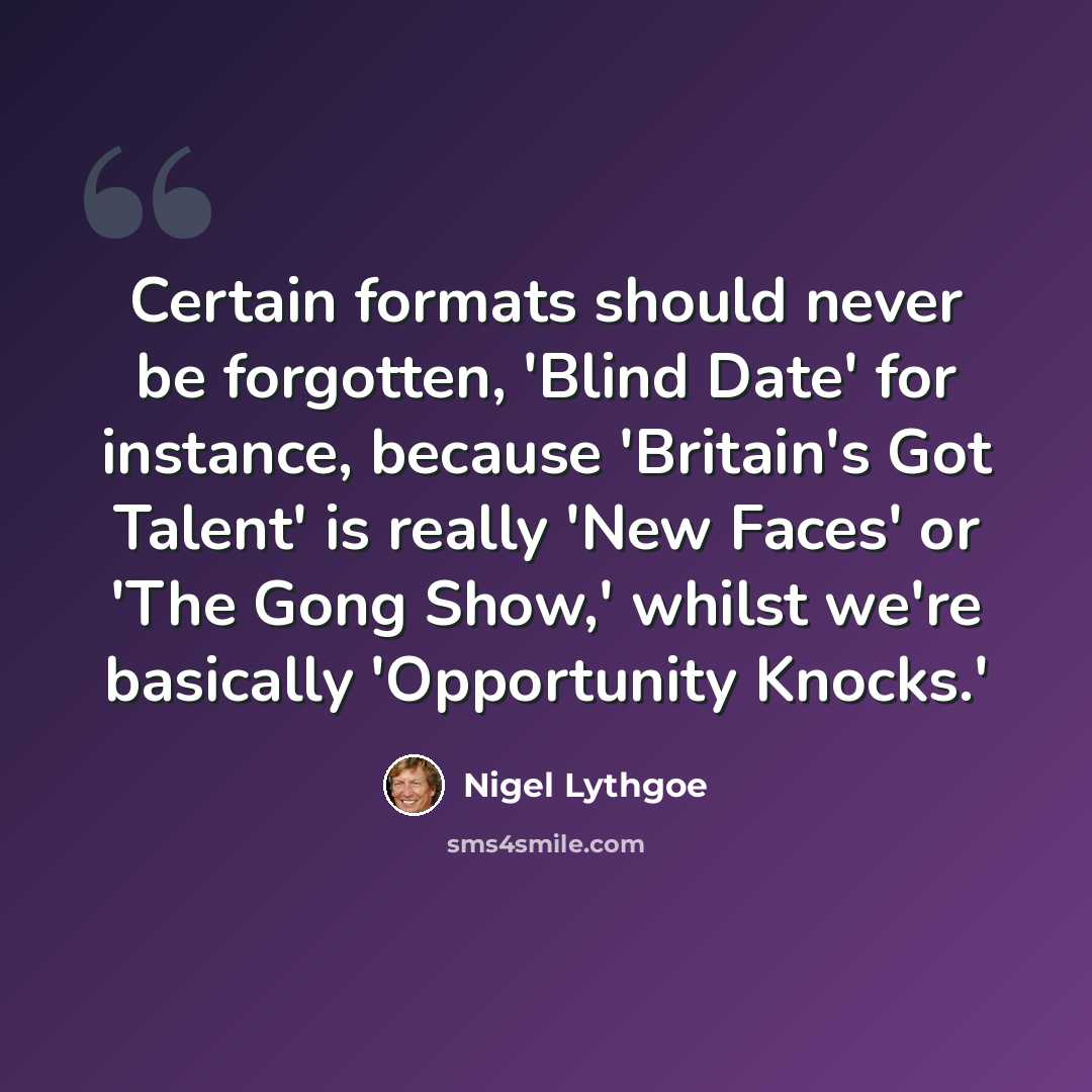 “Certain formats should never be forgotten, 'Blind Date' for instance, because 'Britain's Got Talent' is really 'New Faces' or 'The Gong Show,' whilst we're basically 'Opportunity Knocks.'” quote by Nigel Lythgoe