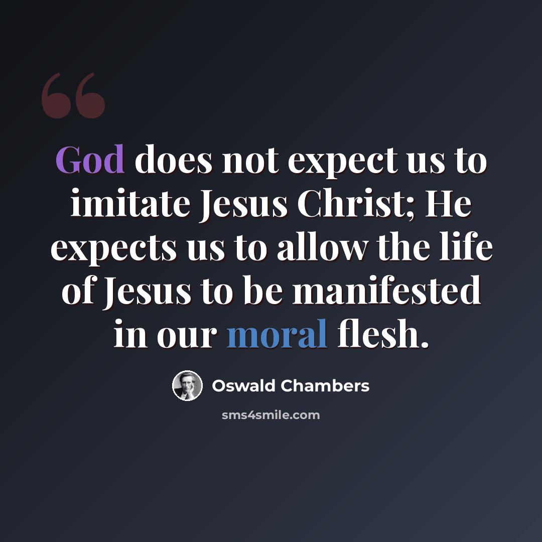 “God does not expect us to imitate Jesus Christ; He expects us to allow the life of Jesus to be manifested in our moral flesh.” quote by Oswald Chambers
