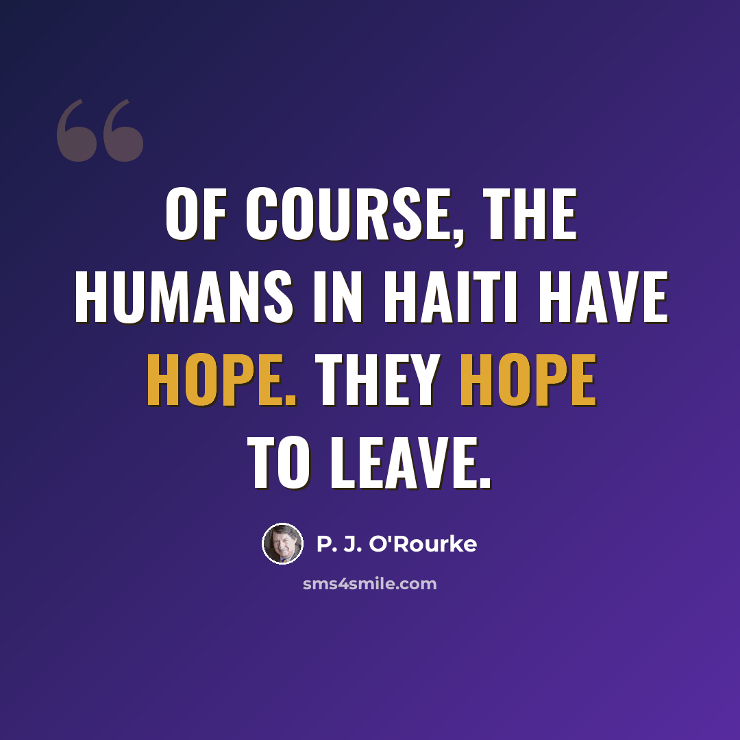 “Of course, the humans in Haiti have hope. They hope to leave.” quote by P. J. O'Rourke