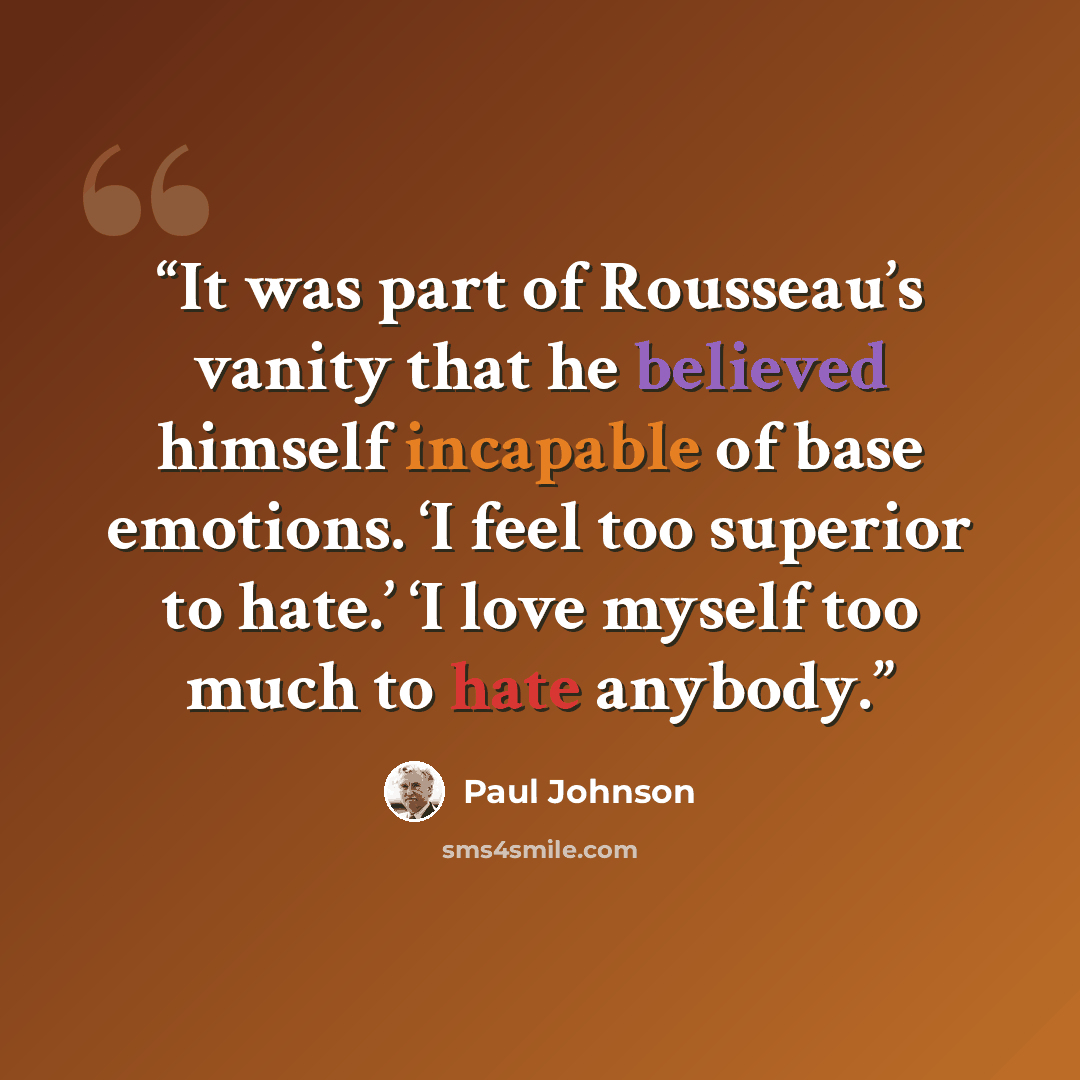 “It was part of Rousseau’s vanity that he believed himself incapable of base emotions. ‘I feel too superior to hate.’ ‘I love myself too much to hate anybody.” quote by Paul Johnson