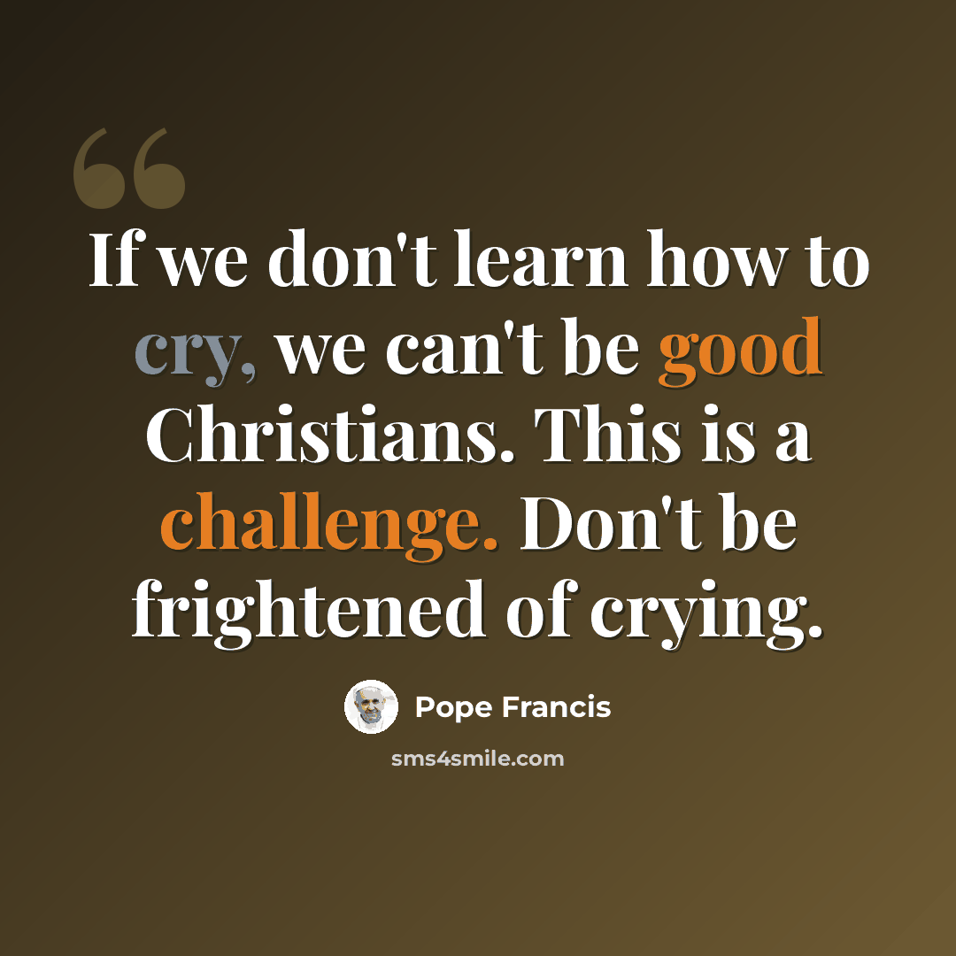 “If we don't learn how to cry, we can't be good Christians. This is a challenge. Don't be frightened of crying.” quote by Pope Francis