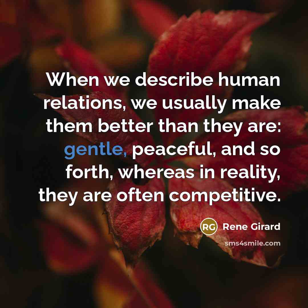 “When we describe human relations, we usually make them better than they are: gentle, peaceful, and so forth, whereas in reality, they are often competitive.” quote by Rene Girard