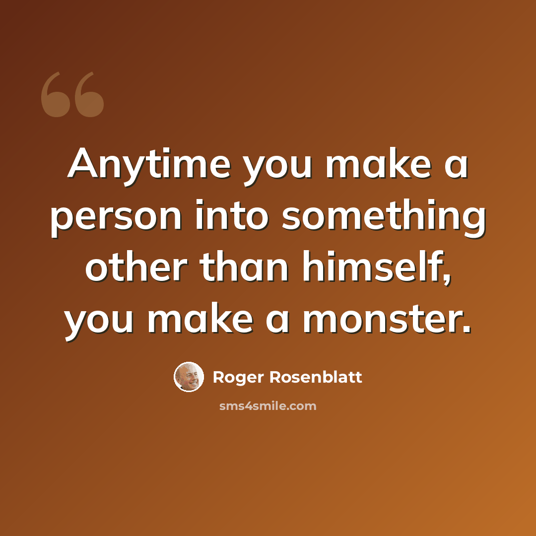 “Anytime you make a person into something other than himself, you make a monster.” quote by Roger Rosenblatt