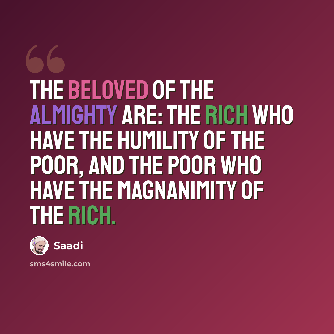 “The beloved of the Almighty are: the rich who have the humility of the poor, and the poor who have the magnanimity of the rich.” quote by Saadi
